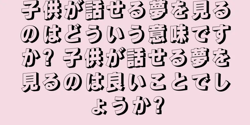 子供が話せる夢を見るのはどういう意味ですか? 子供が話せる夢を見るのは良いことでしょうか?
