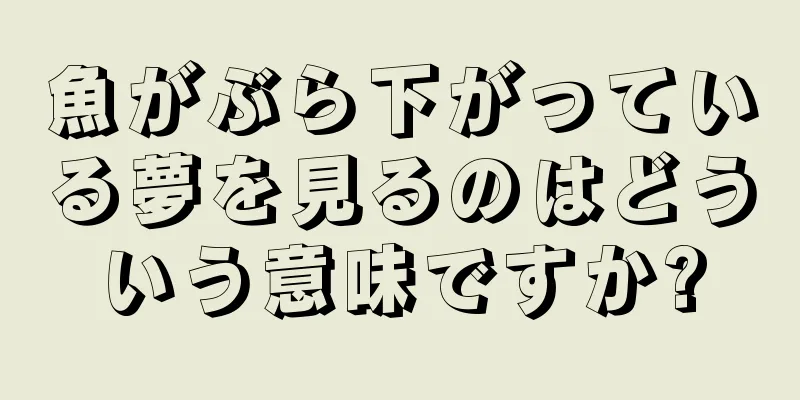 魚がぶら下がっている夢を見るのはどういう意味ですか?