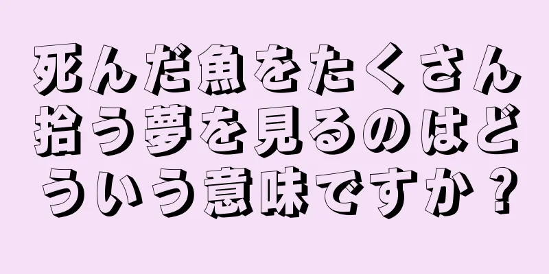 死んだ魚をたくさん拾う夢を見るのはどういう意味ですか？