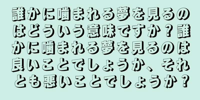 誰かに噛まれる夢を見るのはどういう意味ですか？誰かに噛まれる夢を見るのは良いことでしょうか、それとも悪いことでしょうか？