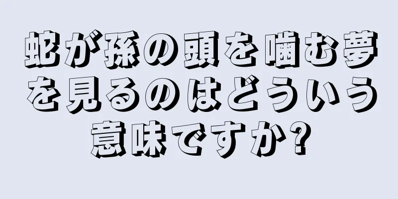 蛇が孫の頭を噛む夢を見るのはどういう意味ですか?
