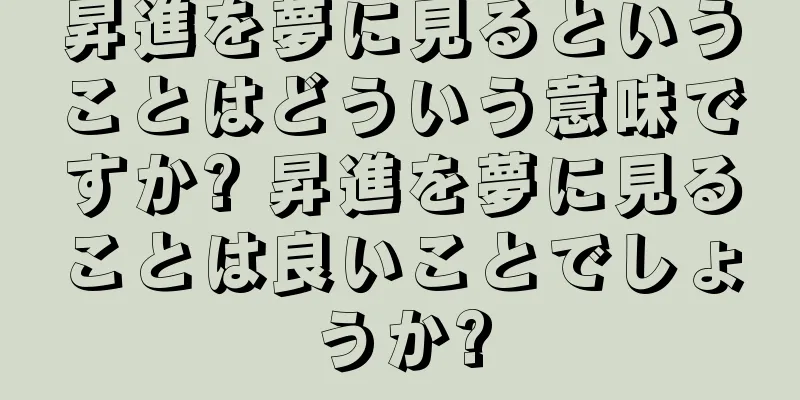昇進を夢に見るということはどういう意味ですか? 昇進を夢に見ることは良いことでしょうか?