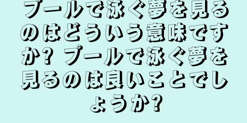 プールで泳ぐ夢を見るのはどういう意味ですか? プールで泳ぐ夢を見るのは良いことでしょうか?