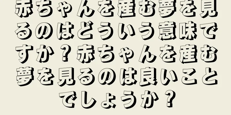 赤ちゃんを産む夢を見るのはどういう意味ですか？赤ちゃんを産む夢を見るのは良いことでしょうか？