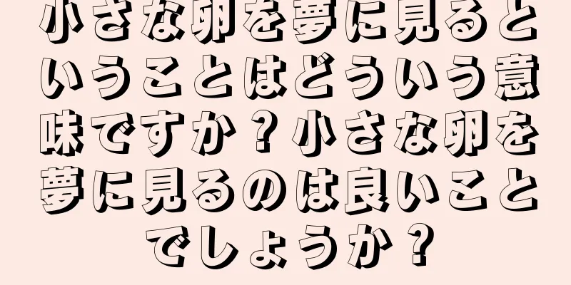 小さな卵を夢に見るということはどういう意味ですか？小さな卵を夢に見るのは良いことでしょうか？