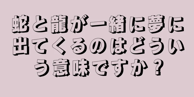 蛇と龍が一緒に夢に出てくるのはどういう意味ですか？