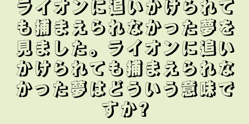 ライオンに追いかけられても捕まえられなかった夢を見ました。ライオンに追いかけられても捕まえられなかった夢はどういう意味ですか?