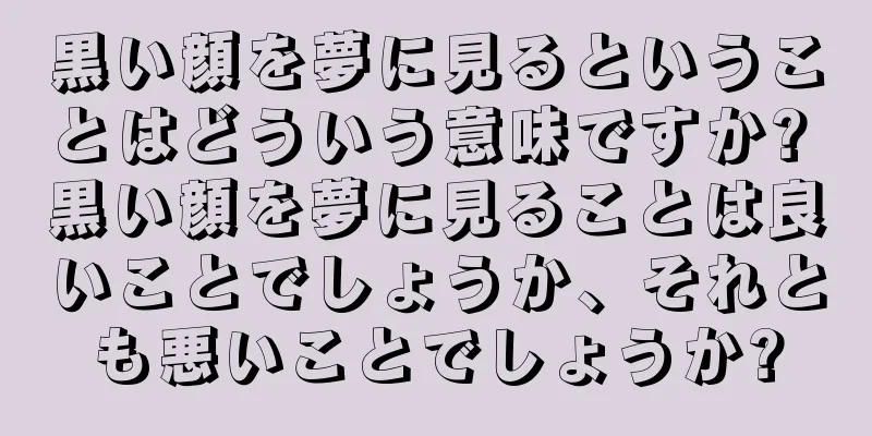 黒い顔を夢に見るということはどういう意味ですか? 黒い顔を夢に見ることは良いことでしょうか、それとも悪いことでしょうか?