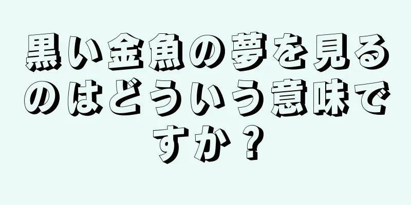 黒い金魚の夢を見るのはどういう意味ですか？