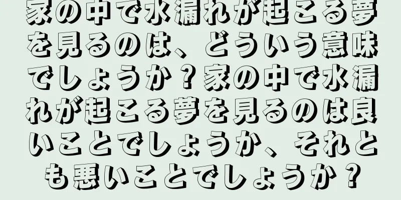 家の中で水漏れが起こる夢を見るのは、どういう意味でしょうか？家の中で水漏れが起こる夢を見るのは良いことでしょうか、それとも悪いことでしょうか？