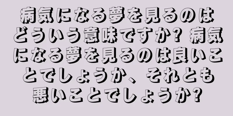 病気になる夢を見るのはどういう意味ですか? 病気になる夢を見るのは良いことでしょうか、それとも悪いことでしょうか?