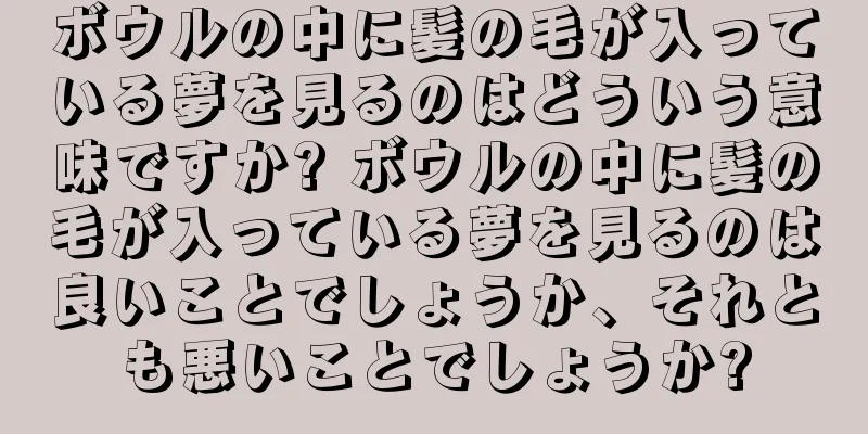 ボウルの中に髪の毛が入っている夢を見るのはどういう意味ですか? ボウルの中に髪の毛が入っている夢を見るのは良いことでしょうか、それとも悪いことでしょうか?