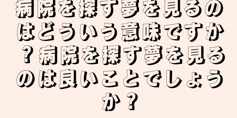 病院を探す夢を見るのはどういう意味ですか？病院を探す夢を見るのは良いことでしょうか？