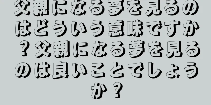 父親になる夢を見るのはどういう意味ですか？父親になる夢を見るのは良いことでしょうか？