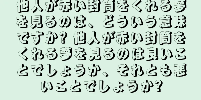 他人が赤い封筒をくれる夢を見るのは、どういう意味ですか? 他人が赤い封筒をくれる夢を見るのは良いことでしょうか、それとも悪いことでしょうか?