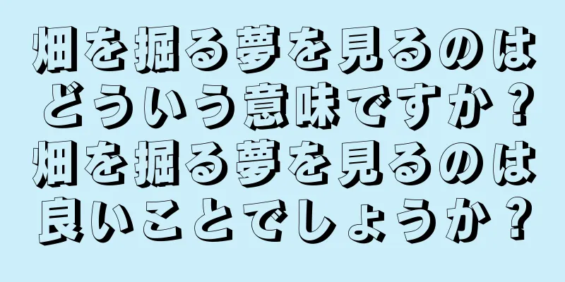 畑を掘る夢を見るのはどういう意味ですか？畑を掘る夢を見るのは良いことでしょうか？