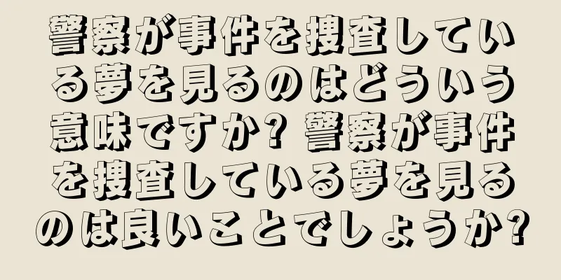 警察が事件を捜査している夢を見るのはどういう意味ですか? 警察が事件を捜査している夢を見るのは良いことでしょうか?