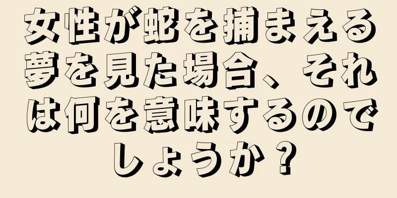 女性が蛇を捕まえる夢を見た場合、それは何を意味するのでしょうか？