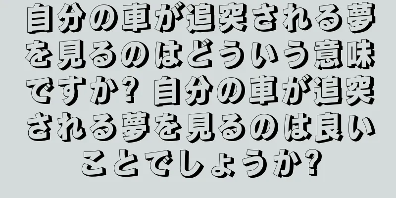 自分の車が追突される夢を見るのはどういう意味ですか? 自分の車が追突される夢を見るのは良いことでしょうか?