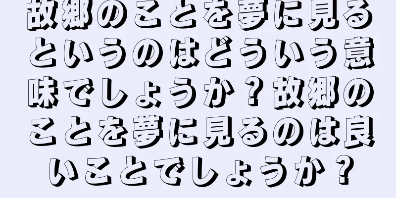 故郷のことを夢に見るというのはどういう意味でしょうか？故郷のことを夢に見るのは良いことでしょうか？