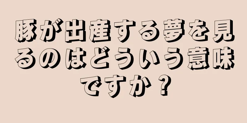 豚が出産する夢を見るのはどういう意味ですか？
