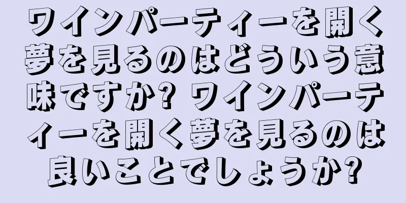 ワインパーティーを開く夢を見るのはどういう意味ですか? ワインパーティーを開く夢を見るのは良いことでしょうか?