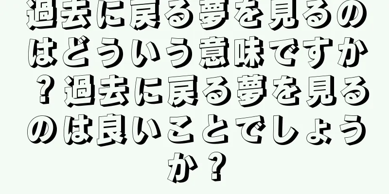 過去に戻る夢を見るのはどういう意味ですか？過去に戻る夢を見るのは良いことでしょうか？