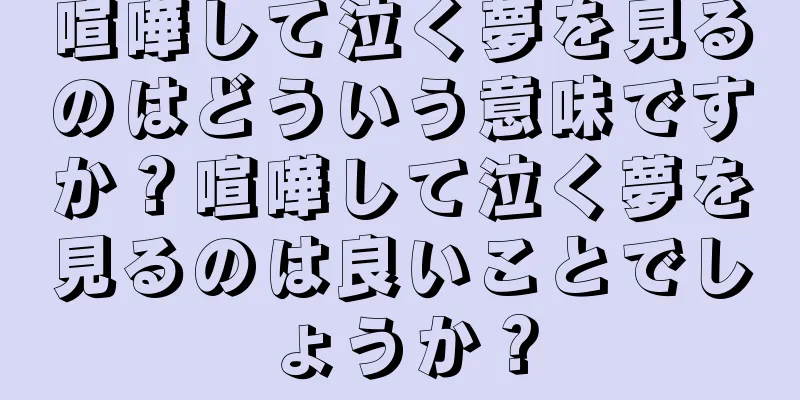 喧嘩して泣く夢を見るのはどういう意味ですか？喧嘩して泣く夢を見るのは良いことでしょうか？