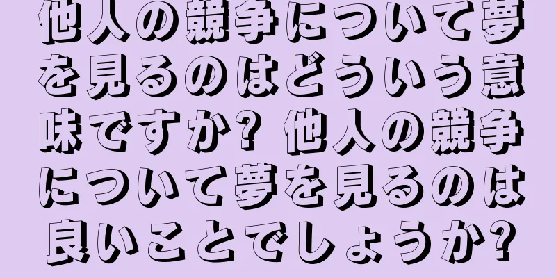 他人の競争について夢を見るのはどういう意味ですか? 他人の競争について夢を見るのは良いことでしょうか?