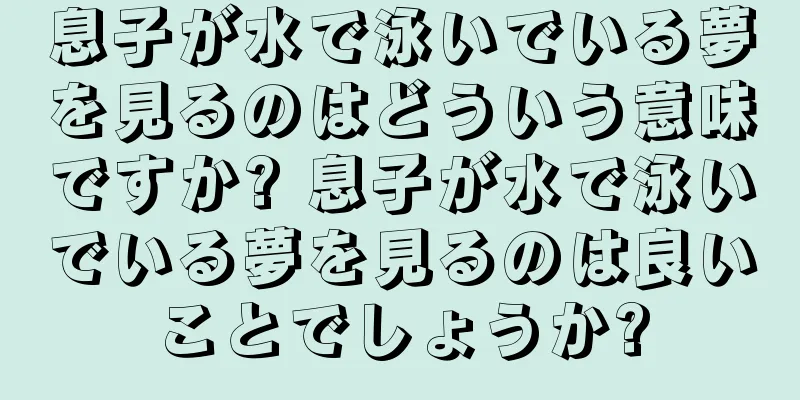 息子が水で泳いでいる夢を見るのはどういう意味ですか? 息子が水で泳いでいる夢を見るのは良いことでしょうか?