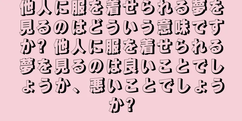 他人に服を着せられる夢を見るのはどういう意味ですか? 他人に服を着せられる夢を見るのは良いことでしょうか、悪いことでしょうか?