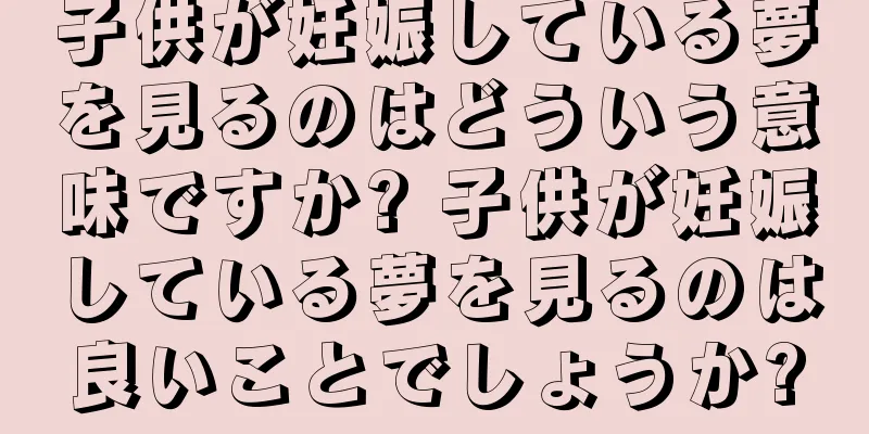 子供が妊娠している夢を見るのはどういう意味ですか? 子供が妊娠している夢を見るのは良いことでしょうか?