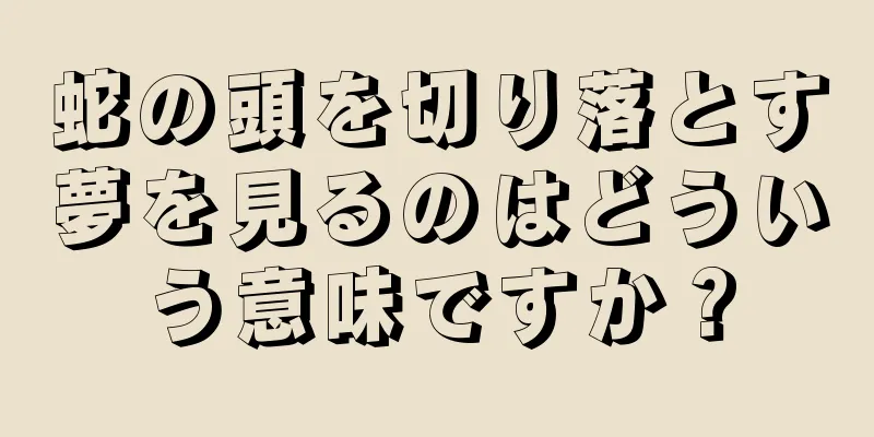 蛇の頭を切り落とす夢を見るのはどういう意味ですか？