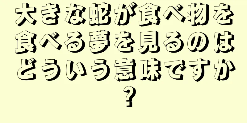 大きな蛇が食べ物を食べる夢を見るのはどういう意味ですか？