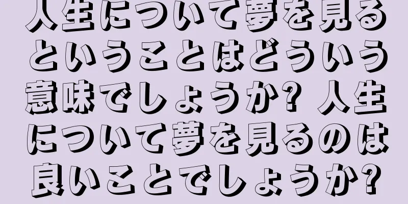 人生について夢を見るということはどういう意味でしょうか? 人生について夢を見るのは良いことでしょうか?