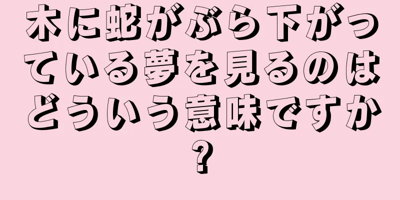 木に蛇がぶら下がっている夢を見るのはどういう意味ですか?