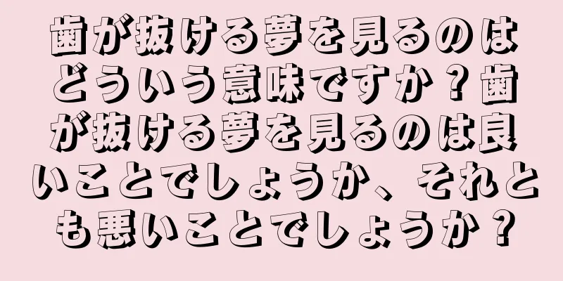 歯が抜ける夢を見るのはどういう意味ですか？歯が抜ける夢を見るのは良いことでしょうか、それとも悪いことでしょうか？