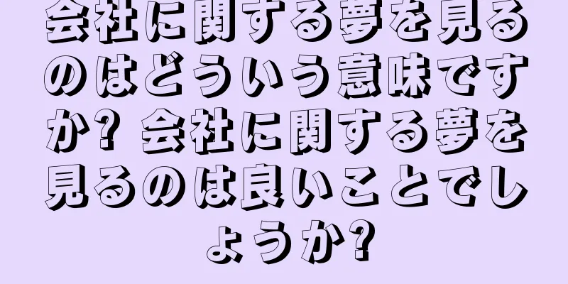 会社に関する夢を見るのはどういう意味ですか? 会社に関する夢を見るのは良いことでしょうか?