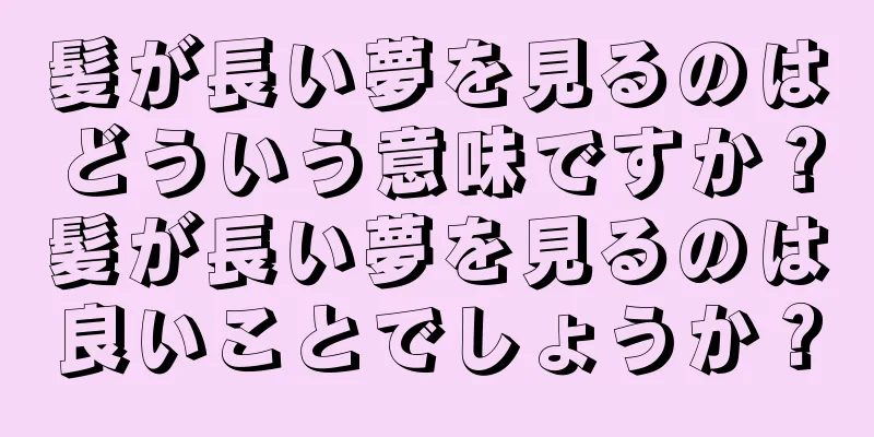髪が長い夢を見るのはどういう意味ですか？髪が長い夢を見るのは良いことでしょうか？