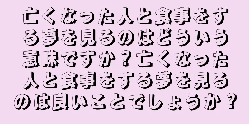 亡くなった人と食事をする夢を見るのはどういう意味ですか？亡くなった人と食事をする夢を見るのは良いことでしょうか？