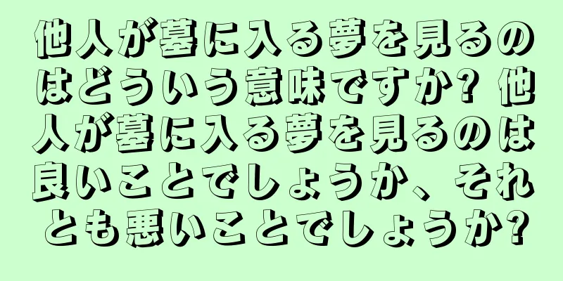 他人が墓に入る夢を見るのはどういう意味ですか? 他人が墓に入る夢を見るのは良いことでしょうか、それとも悪いことでしょうか?