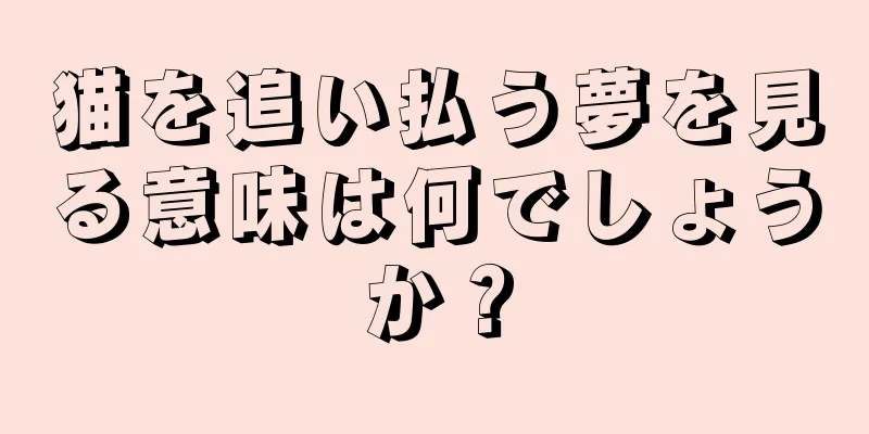 猫を追い払う夢を見る意味は何でしょうか？