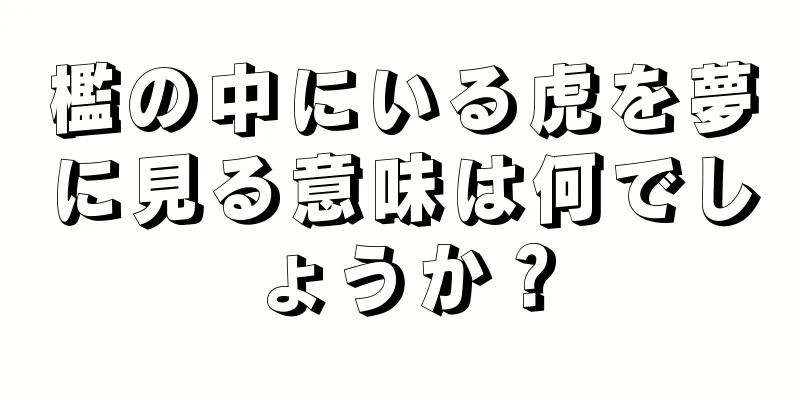 檻の中にいる虎を夢に見る意味は何でしょうか？