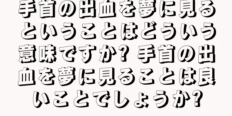 手首の出血を夢に見るということはどういう意味ですか? 手首の出血を夢に見ることは良いことでしょうか?
