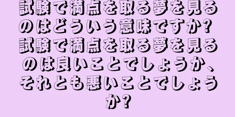 試験で満点を取る夢を見るのはどういう意味ですか? 試験で満点を取る夢を見るのは良いことでしょうか、それとも悪いことでしょうか?