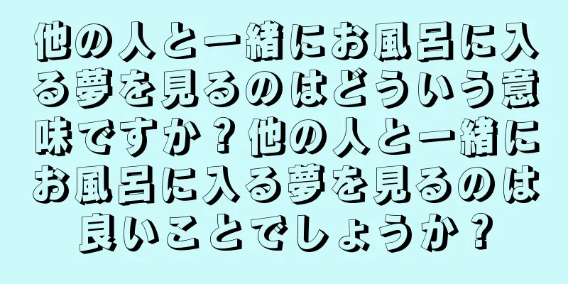 他の人と一緒にお風呂に入る夢を見るのはどういう意味ですか？他の人と一緒にお風呂に入る夢を見るのは良いことでしょうか？