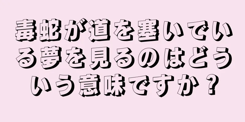 毒蛇が道を塞いでいる夢を見るのはどういう意味ですか？