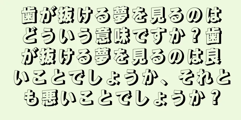 歯が抜ける夢を見るのはどういう意味ですか？歯が抜ける夢を見るのは良いことでしょうか、それとも悪いことでしょうか？