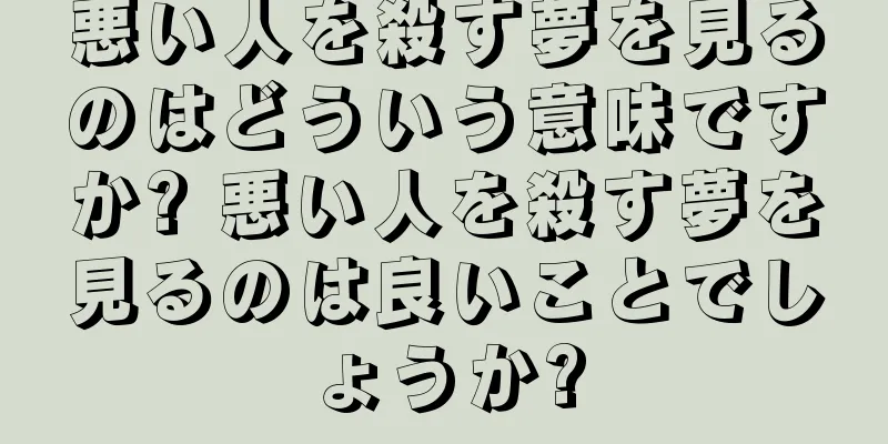 悪い人を殺す夢を見るのはどういう意味ですか? 悪い人を殺す夢を見るのは良いことでしょうか?