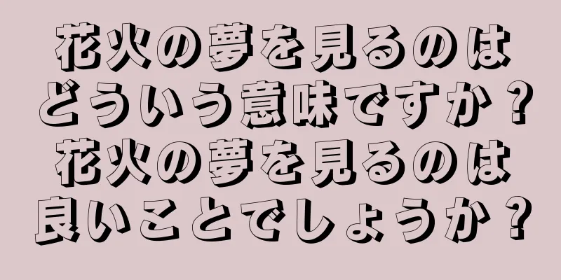 花火の夢を見るのはどういう意味ですか？花火の夢を見るのは良いことでしょうか？